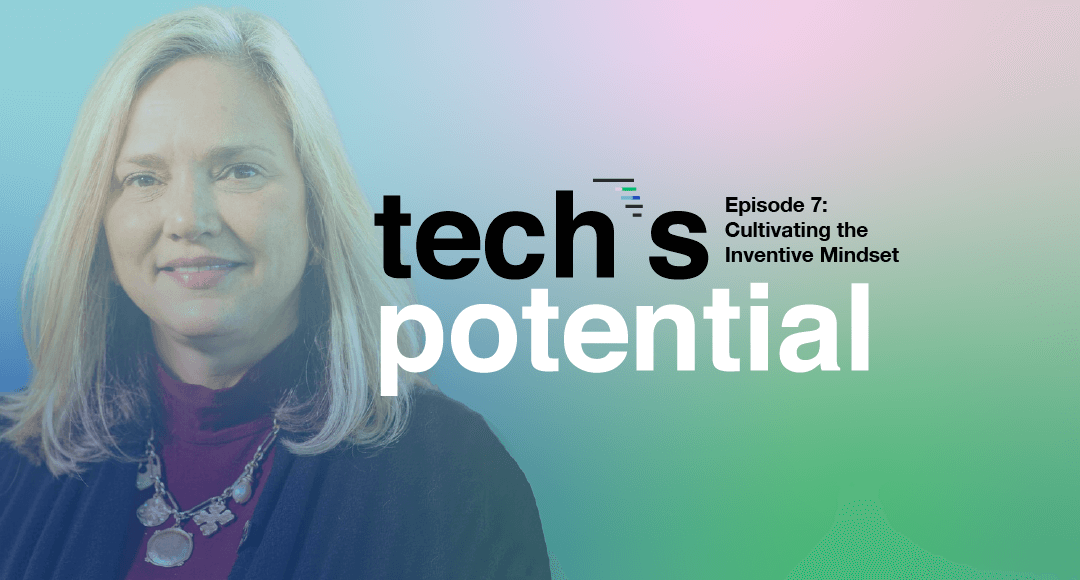 Tech’s Potential Episode 7: Cultivating the Inventive Mindset