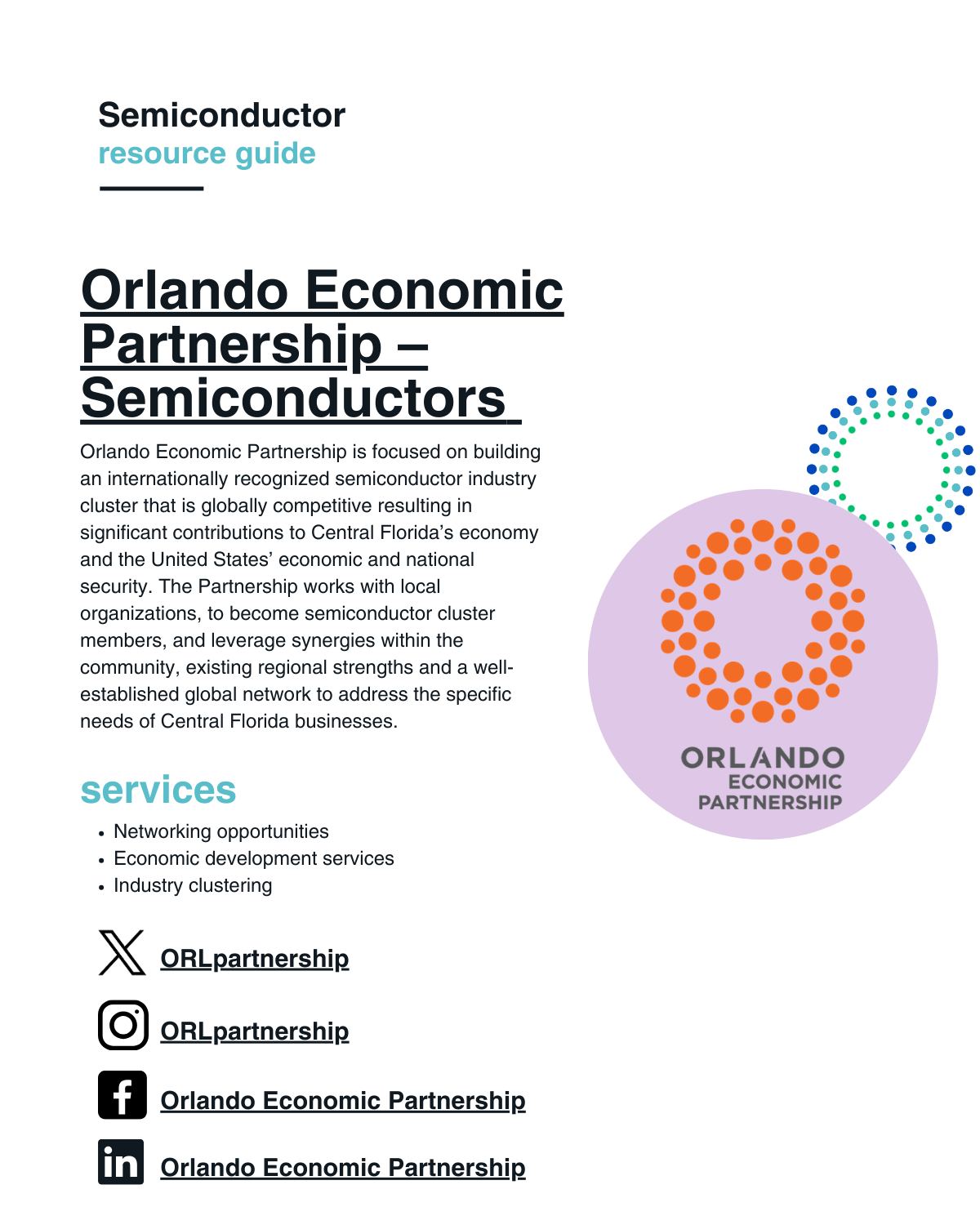 Orlando Economic Partnership is focused on building an internationally recognized semiconductor industry cluster that is globally competitive resulting in significant contributions to Central Florida’s economy and the United States’ economic and national security. The Partnership works with local organizations, to become semiconductor cluster members, and leverage synergies within the community, existing regional strengths and a well-established global network to address the specific needs of Central Florida businesses.
